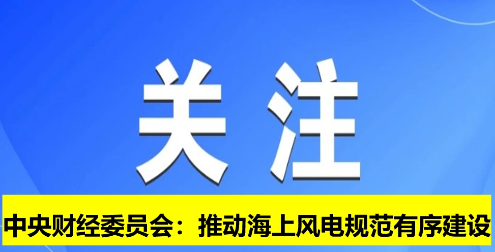 中央財經(jīng)委員會:推動海上風電規(guī)范有序建設