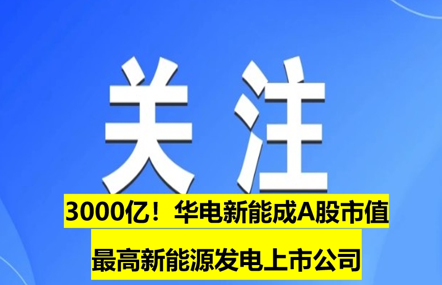 3000億！華電新能成A股市值最高新能源發(fā)電上市公司